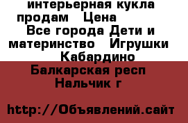 интерьерная кукла продам › Цена ­ 2 000 - Все города Дети и материнство » Игрушки   . Кабардино-Балкарская респ.,Нальчик г.